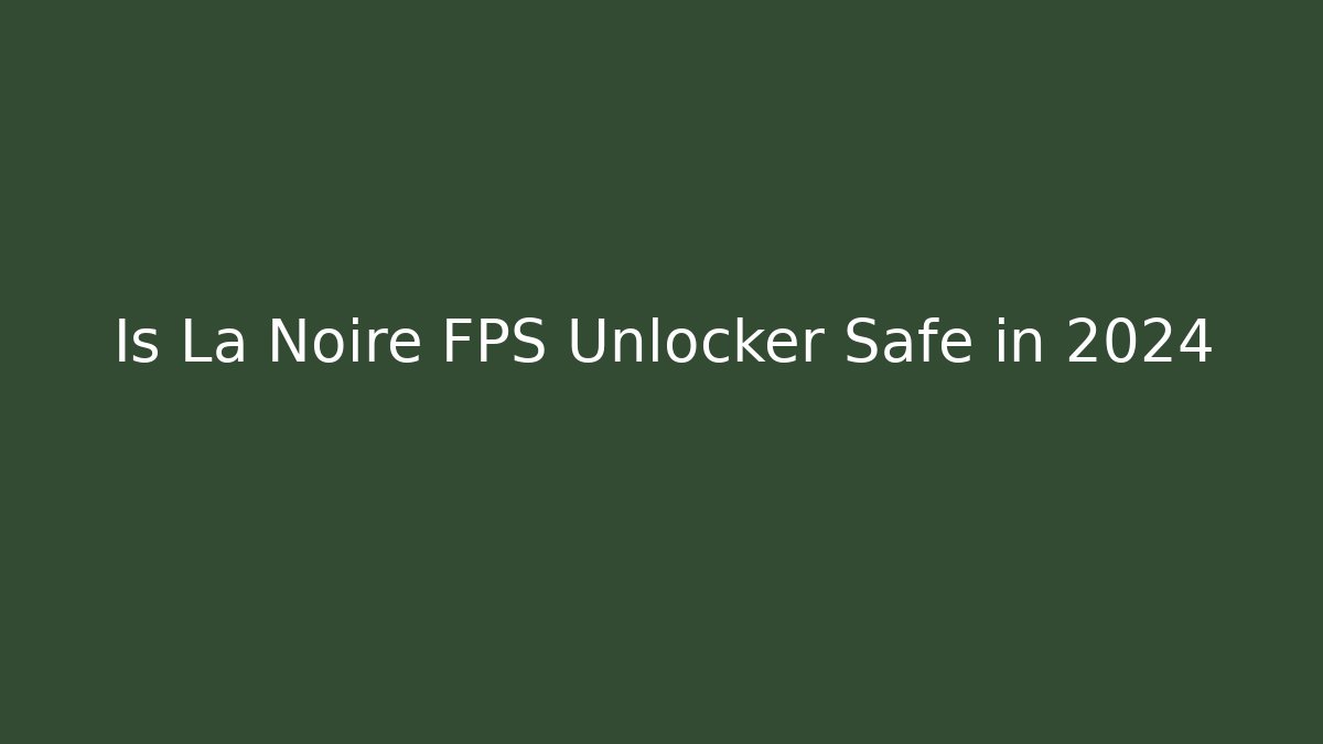 Is La Noire FPS Unlocker Safe in 2024