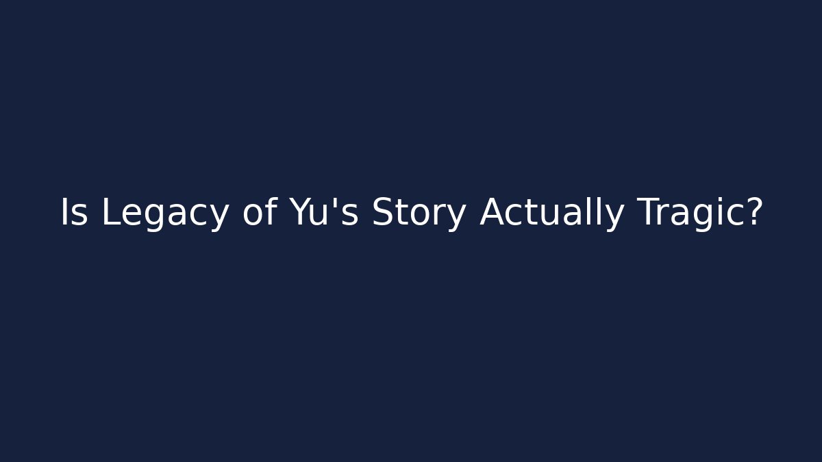 Is Legacy of Yu's Story Actually Tragic?