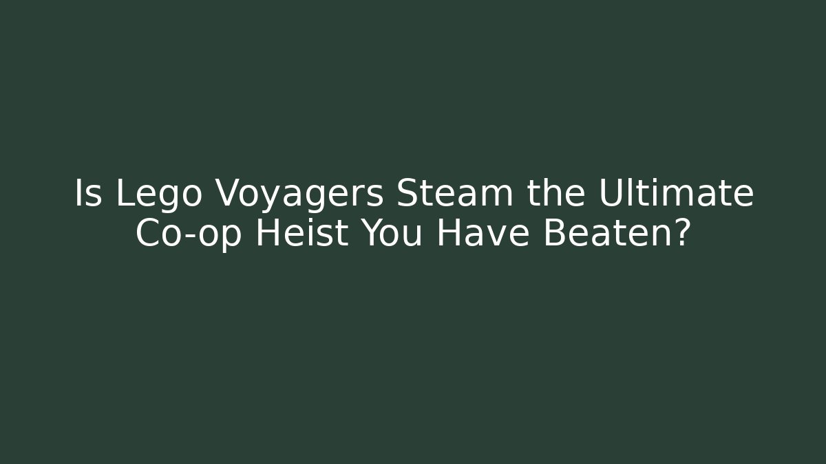 Is Lego Voyagers Steam the Ultimate Co-op Heist You Have Beaten?
