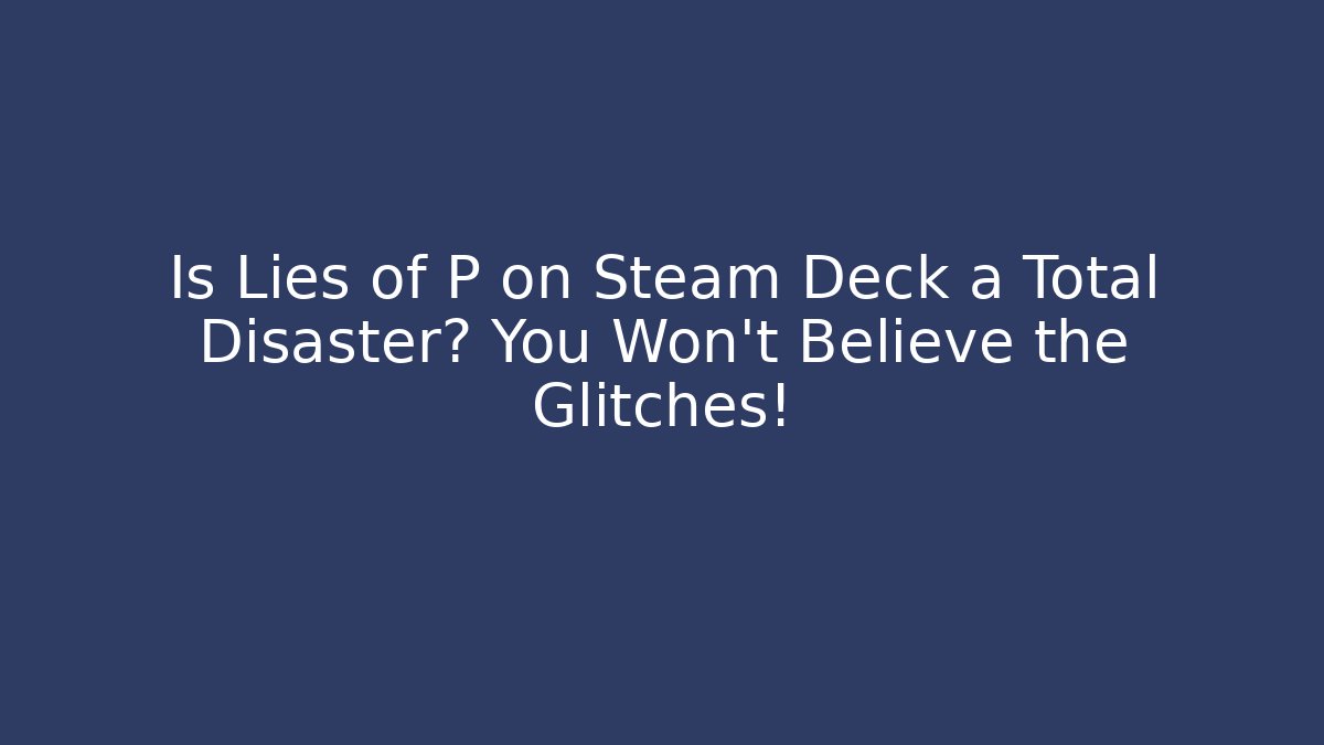 Is Lies of P on Steam Deck a Total Disaster? You Won’t Believe the Glitches!