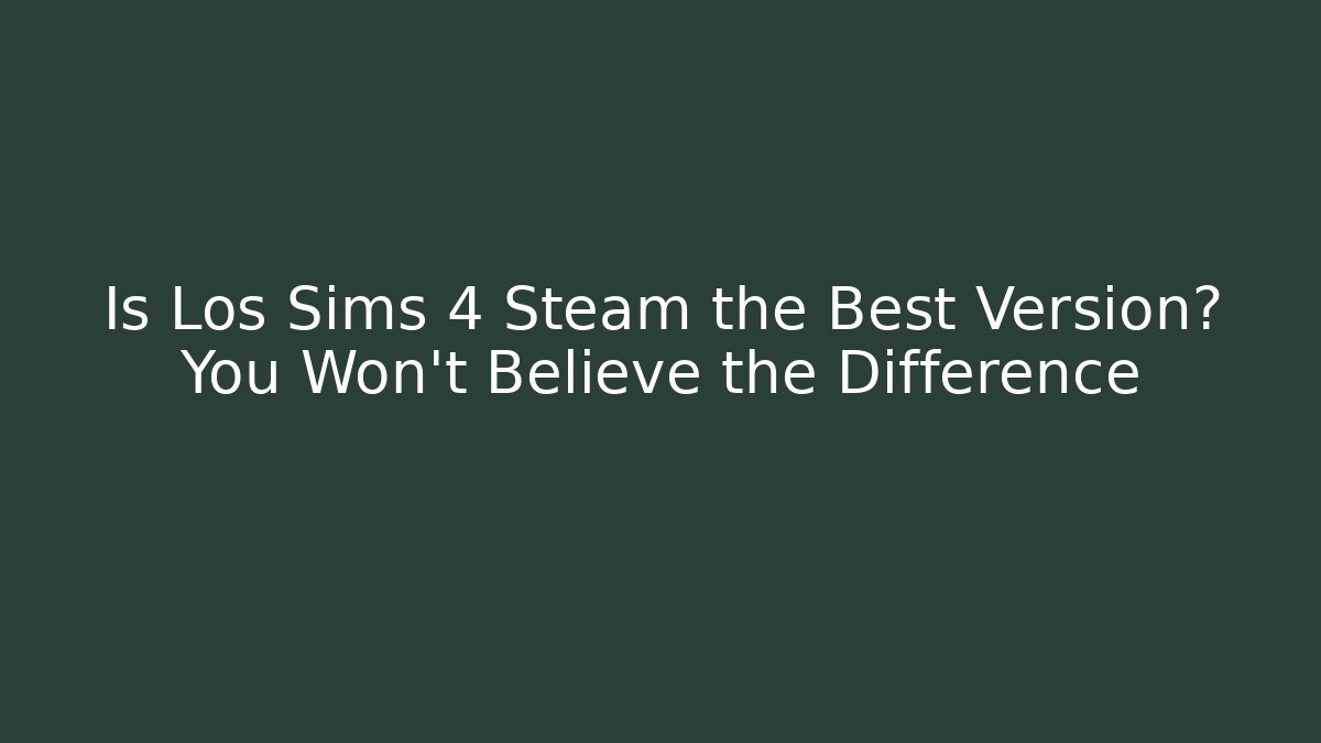 Is Los Sims 4 Steam the Best Version? You Won’t Believe the Difference