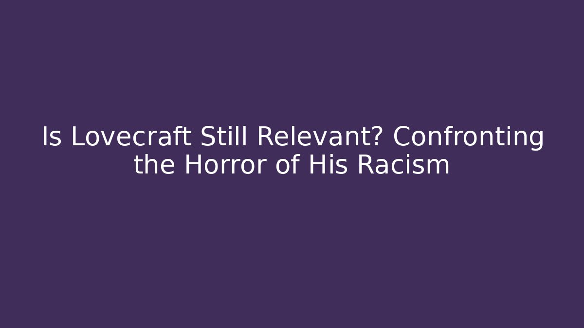 Is Lovecraft Still Relevant? Confronting the Horror of His Racism - Celivion
