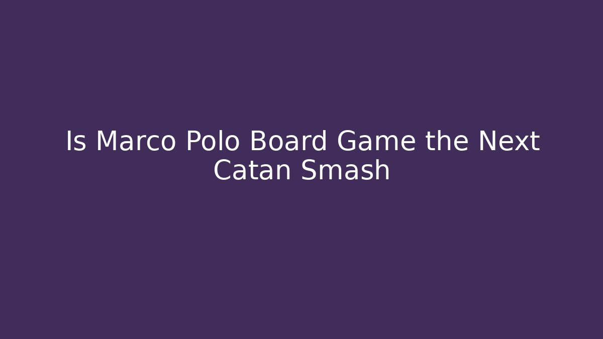 Is Marco Polo Board Game the Next Catan Smash