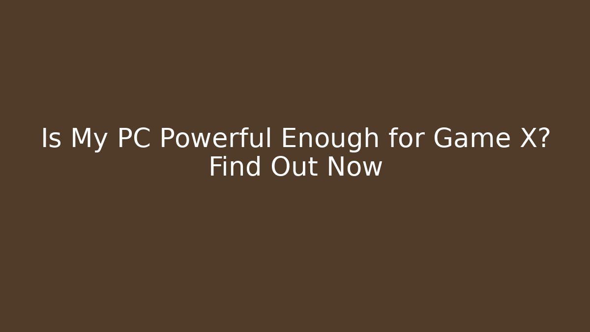 Is My PC Powerful Enough for Game X? Find Out Now