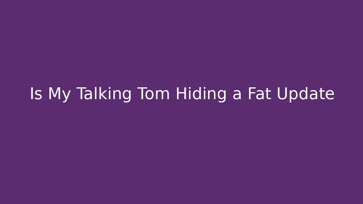 Is My Talking Tom Hiding a Fat Update