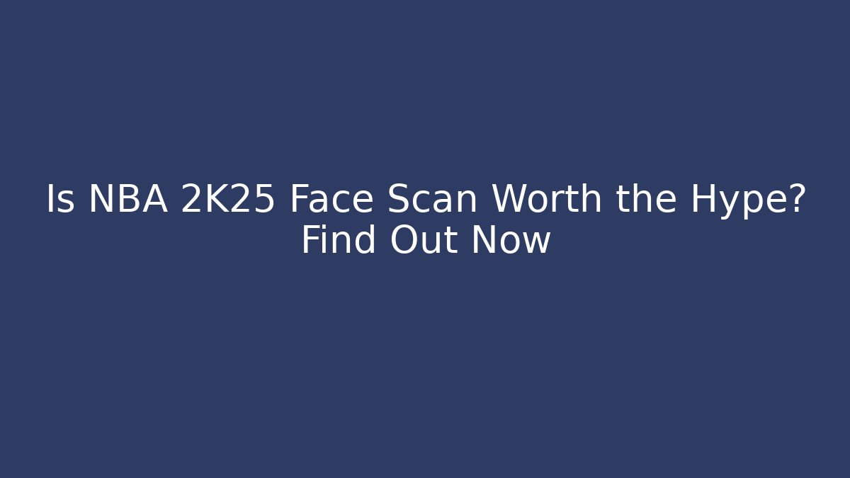 Is NBA 2K25 Face Scan Worth the Hype? Find Out Now