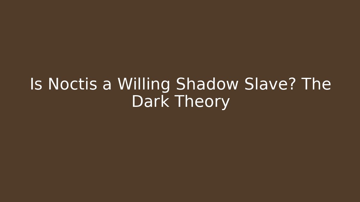 Is Noctis a Willing Shadow Slave? The Dark Theory