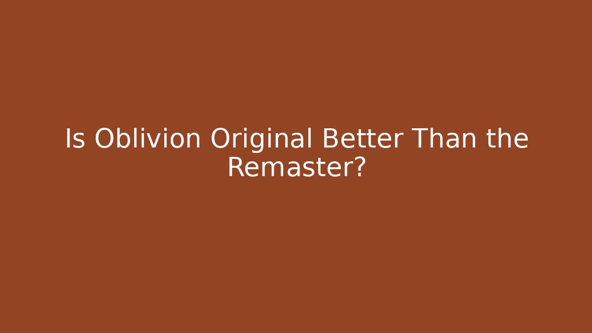 Is Oblivion Original Better Than the Remaster?