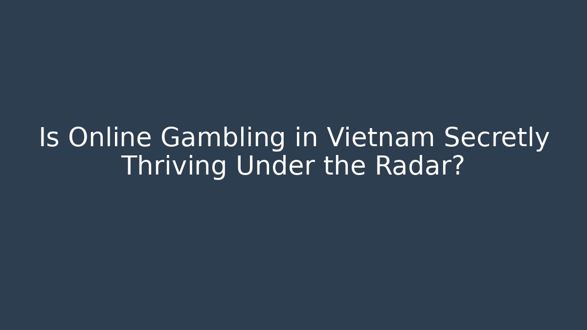 Is Online Gambling in Vietnam Secretly Thriving Under the Radar?