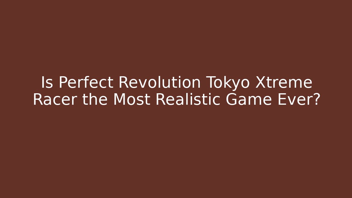 Is Perfect Revolution Tokyo Xtreme Racer the Most Realistic Game Ever?
