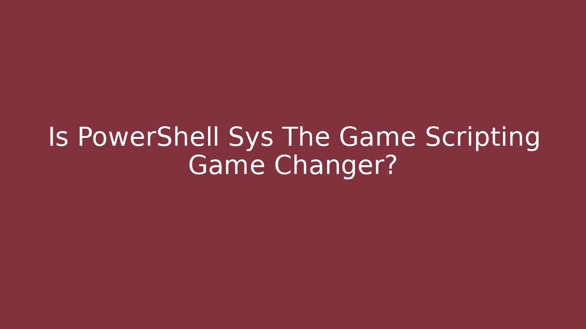 Is PowerShell Sys The Game Scripting Game Changer? - Celivion