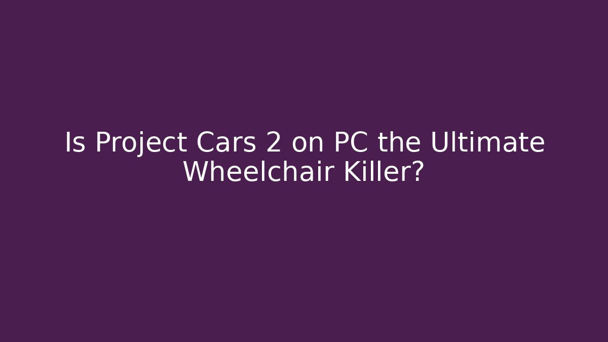Is Project Cars 2 on PC the Ultimate Wheelchair Killer?