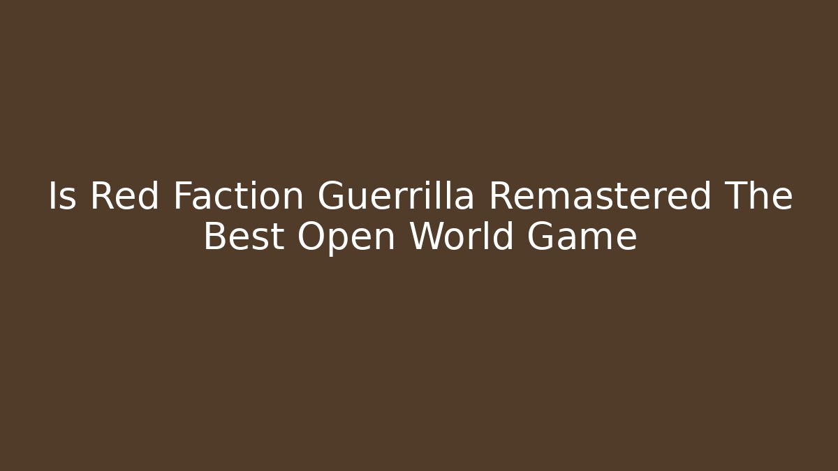 Is Red Faction Guerrilla Remastered The Best Open World Game
