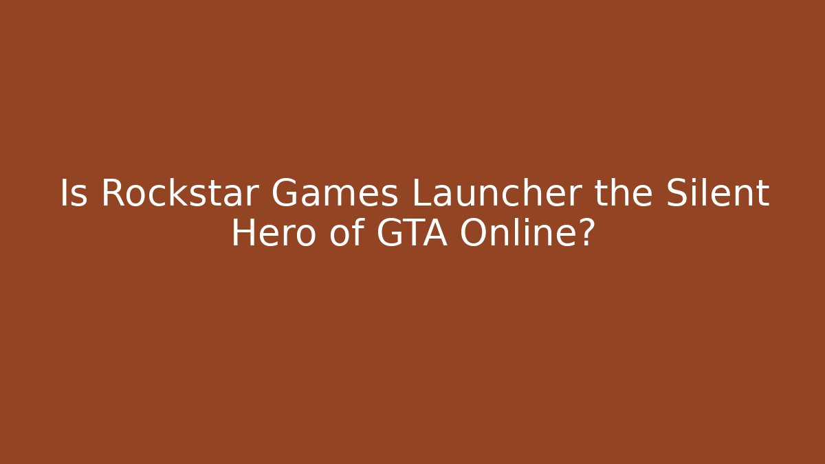 Is Rockstar Games Launcher the Silent Hero of GTA Online?