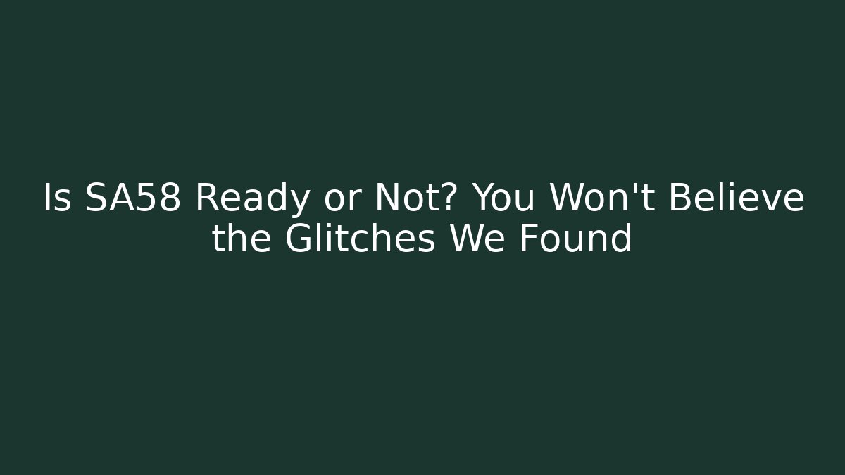 Is SA58 Ready or Not? You Won’t Believe the Glitches We Found