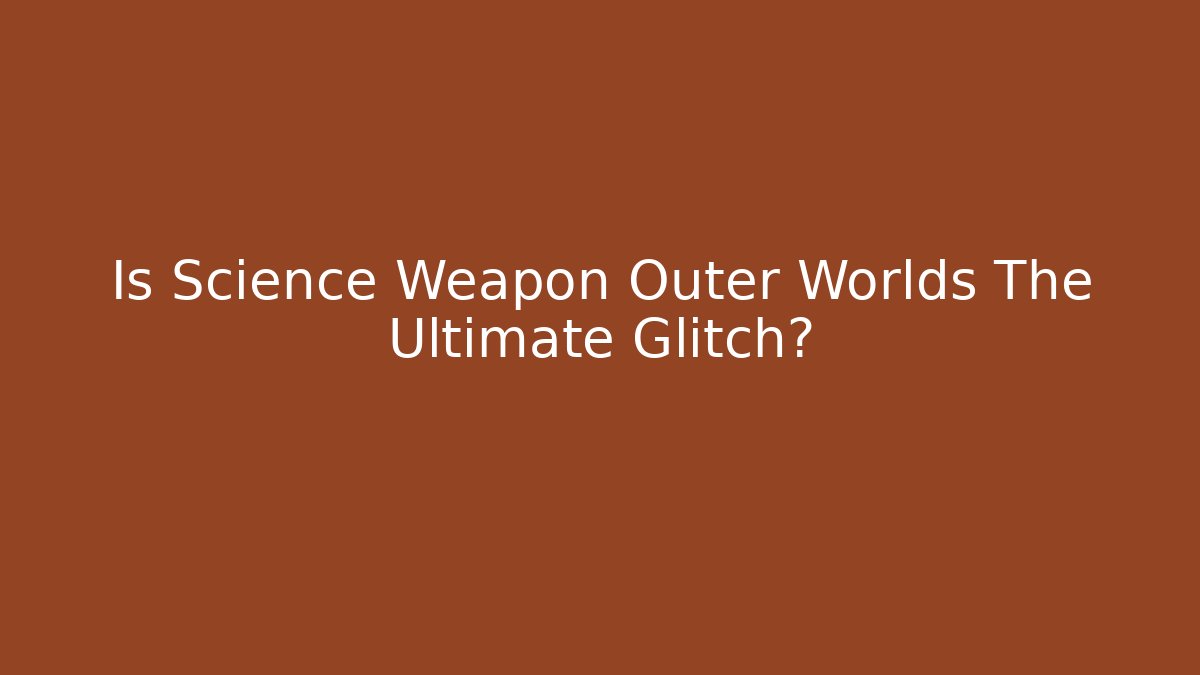 Is Science Weapon Outer Worlds The Ultimate Glitch? - Celivion