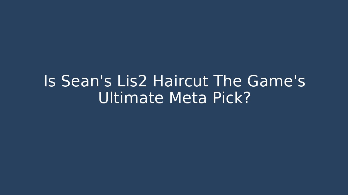 Is Sean's Lis2 Haircut The Game's Ultimate Meta Pick? - Celivion