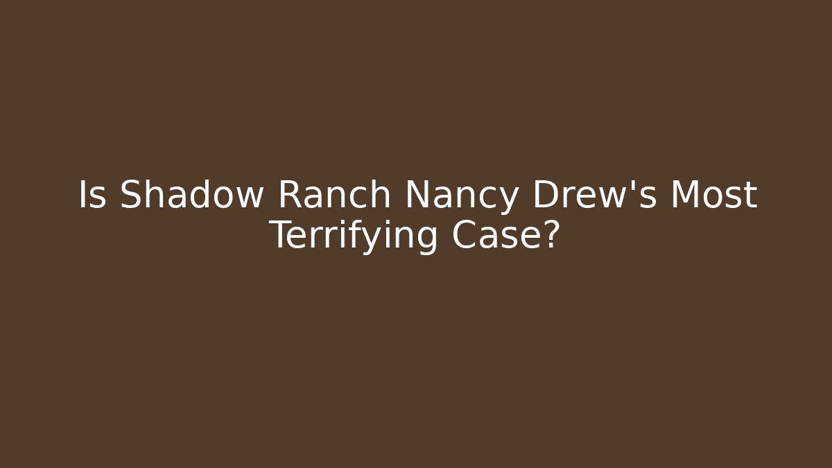 Is Shadow Ranch Nancy Drew's Most Terrifying Case? - Celivion