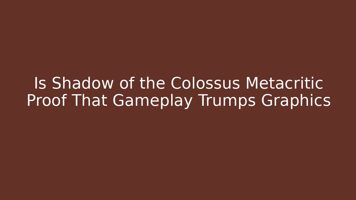 Is Shadow of the Colossus Metacritic Proof That Gameplay Trumps Graphics