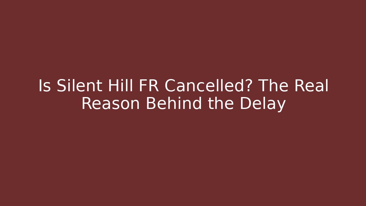Is Silent Hill FR Cancelled? The Real Reason Behind the Delay
