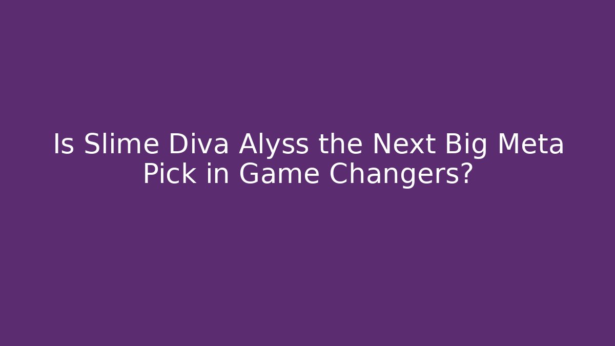 Is Slime Diva Alyss the Next Big Meta Pick in Game Changers?