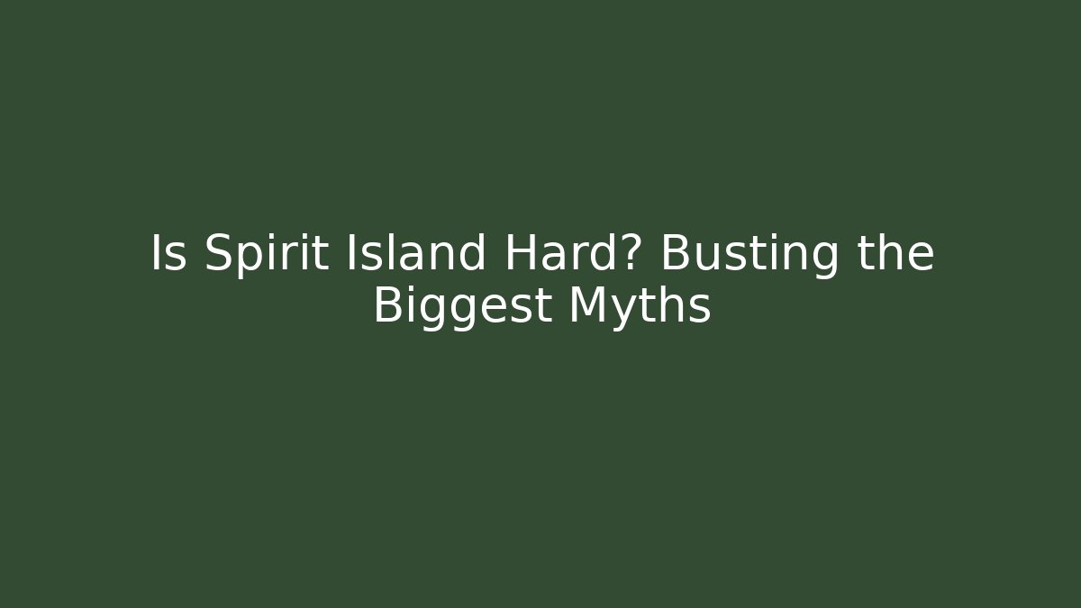 Is Spirit Island Hard? Busting the Biggest Myths