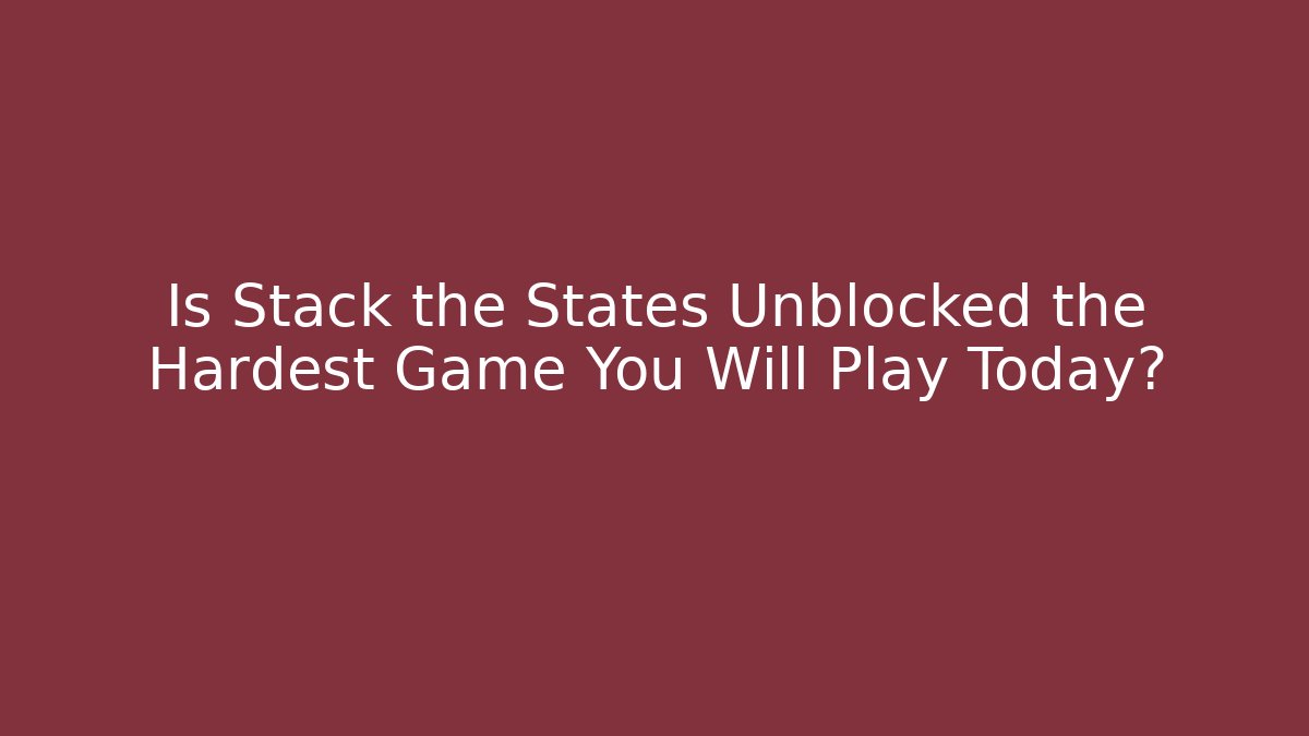 Is Stack the States Unblocked the Hardest Game You Will Play Today?