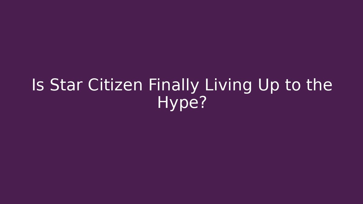 Is Star Citizen Finally Living Up to the Hype?