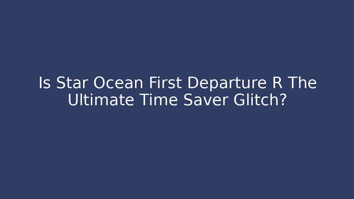 Is Star Ocean First Departure R The Ultimate Time Saver Glitch?