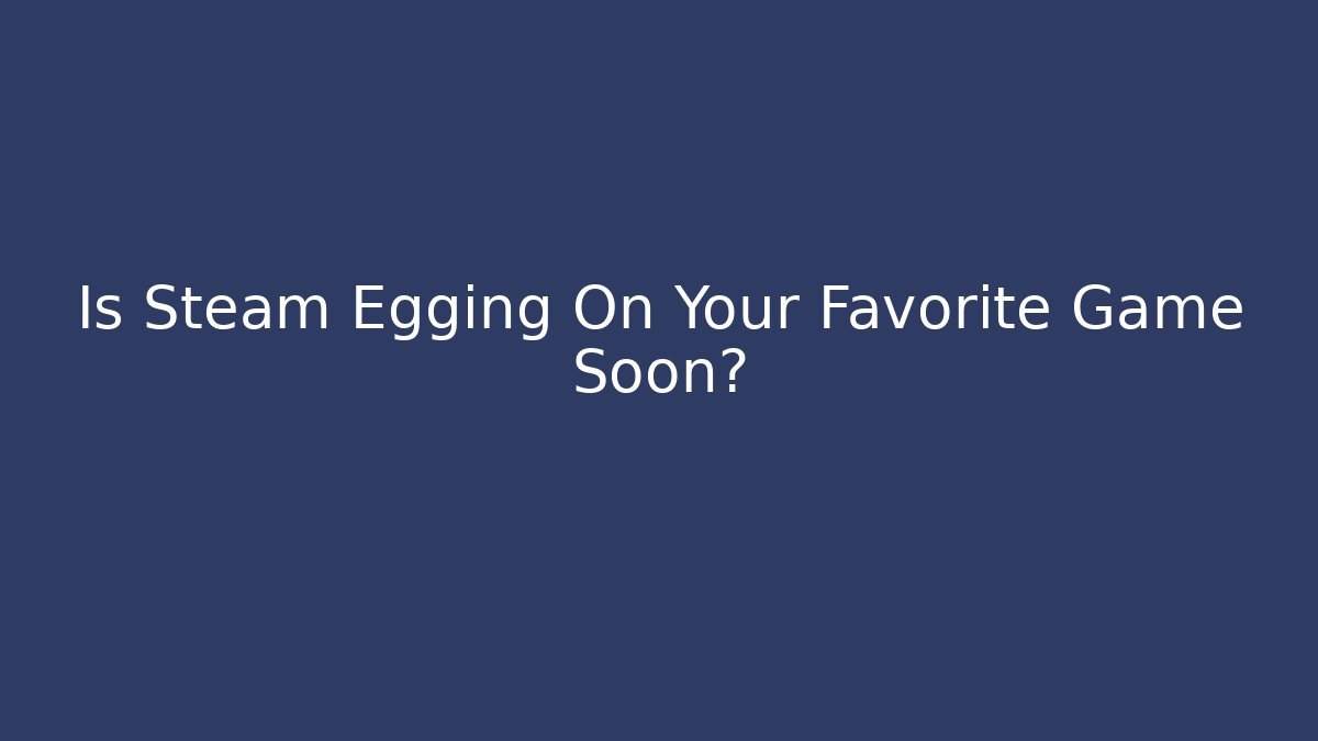 Is Steam Egging On Your Favorite Game Soon? - Celivion