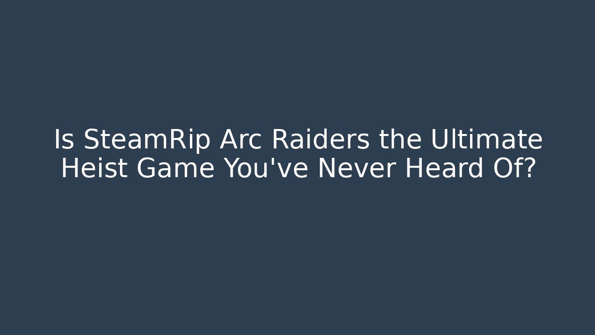 Is SteamRip Arc Raiders the Ultimate Heist Game You’ve Never Heard Of?