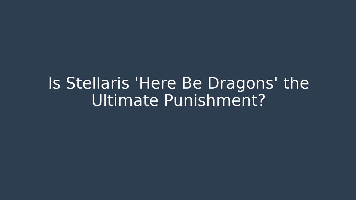 Is Stellaris 'Here Be Dragons' the Ultimate Punishment? - Celivion