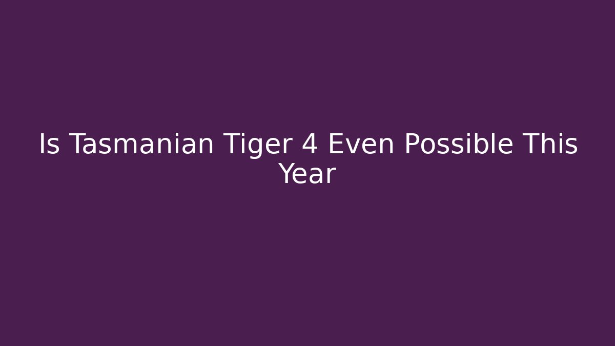 Is Tasmanian Tiger 4 Even Possible This Year - Celivion