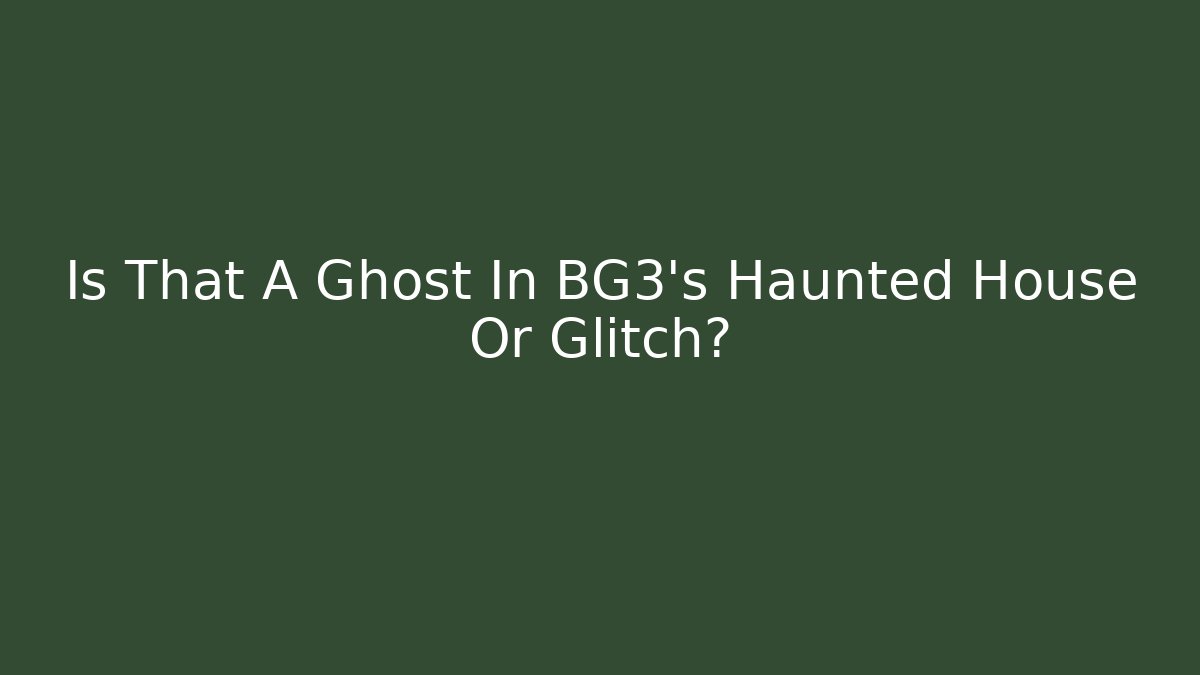 Is That A Ghost In BG3’s Haunted House Or Glitch?