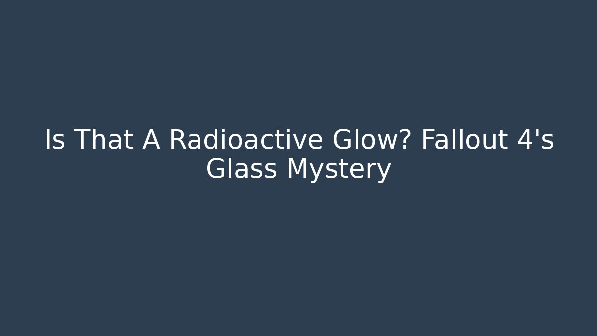 Is That A Radioactive Glow? Fallout 4's Glass Mystery
