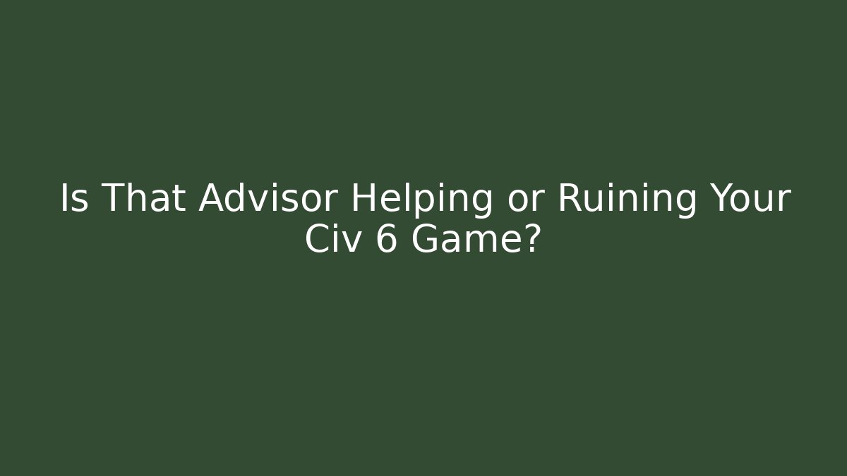 Is That Advisor Helping or Ruining Your Civ 6 Game?