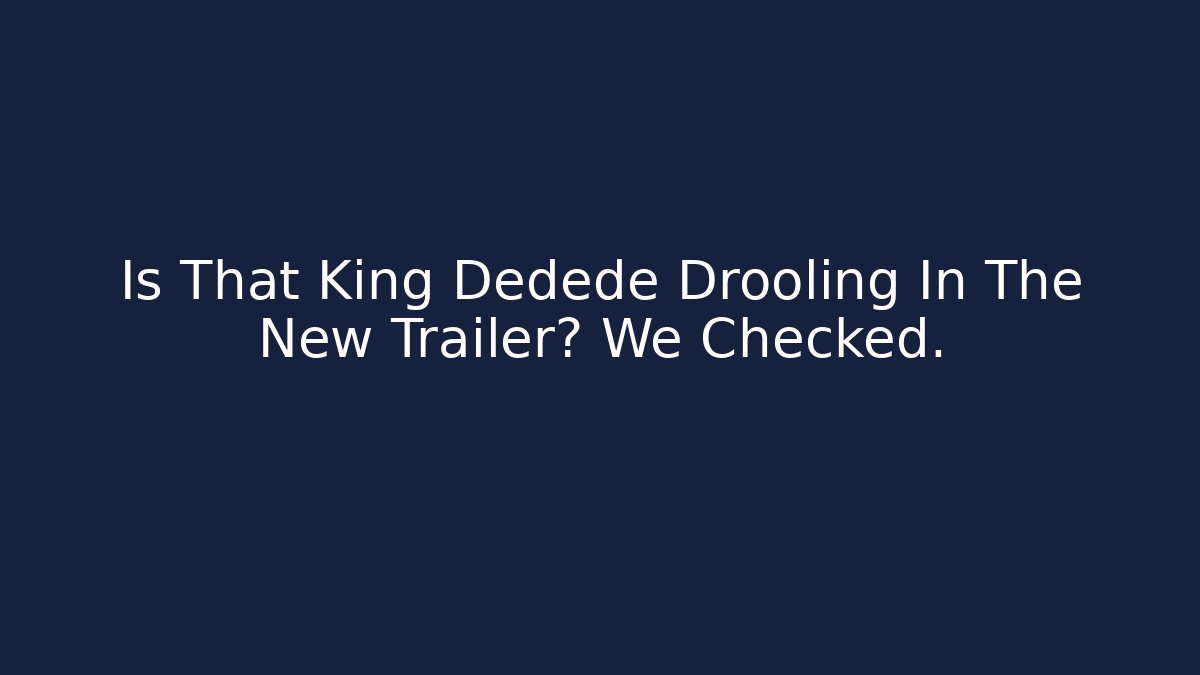 Is That King Dedede Drooling In The New Trailer? We Checked.