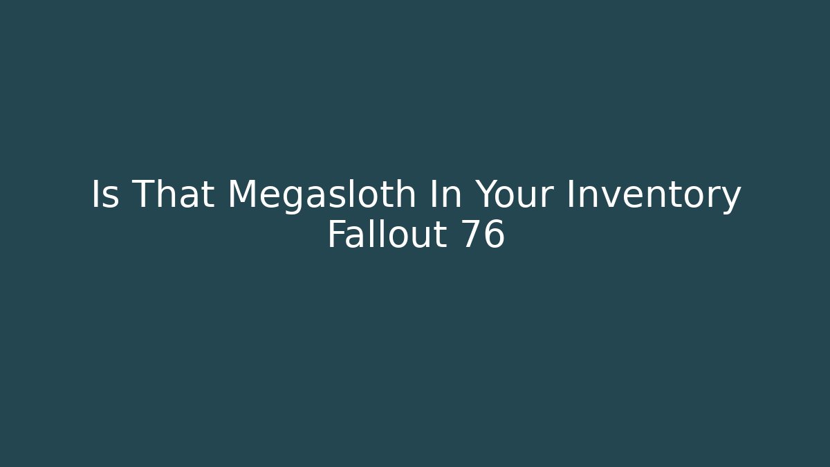 Is That Megasloth In Your Inventory Fallout 76 - Celivion