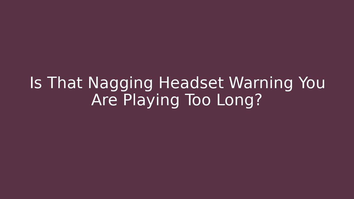 Is That Nagging Headset Warning You Are Playing Too Long?