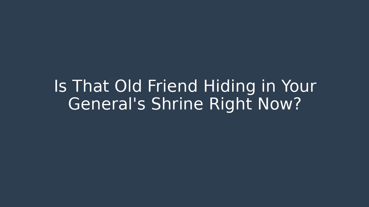 Is That Old Friend Hiding in Your General's Shrine Right Now?