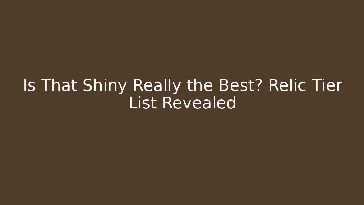 Is That Shiny Really the Best? Relic Tier List Revealed