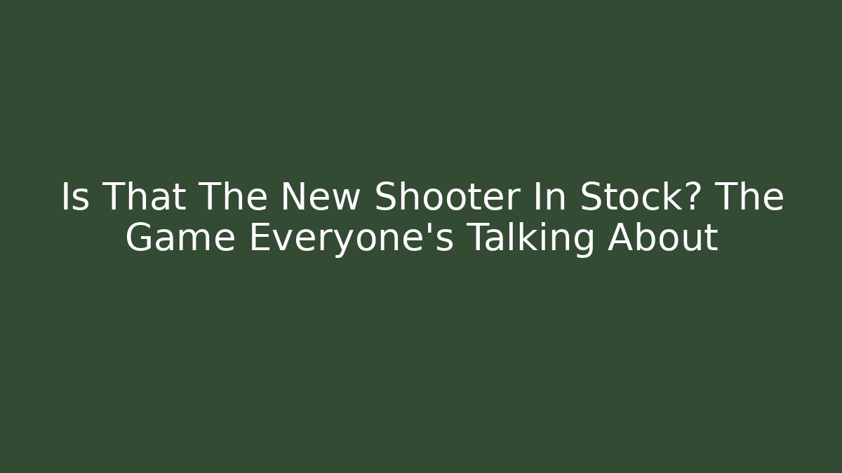 Is That The New Shooter In Stock? The Game Everyone's Talking About - Celivion