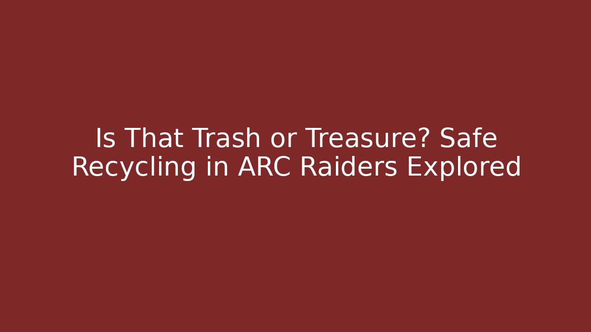 Is That Trash or Treasure? Safe Recycling in ARC Raiders Explored