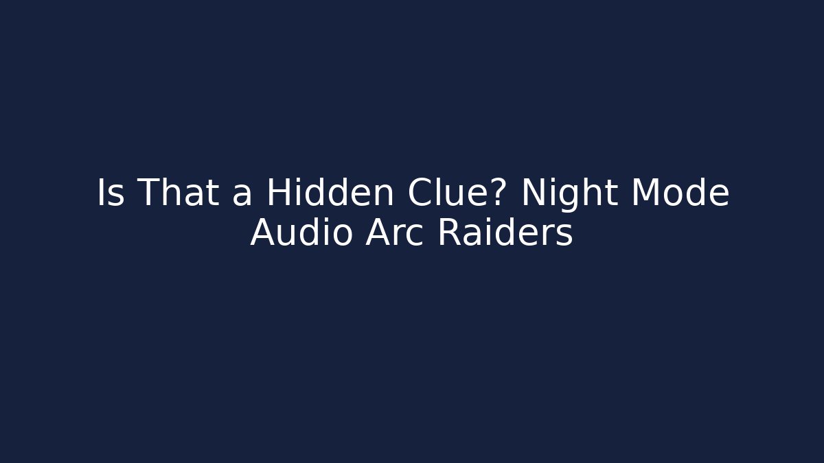 Is That a Hidden Clue? Night Mode Audio Arc Raiders