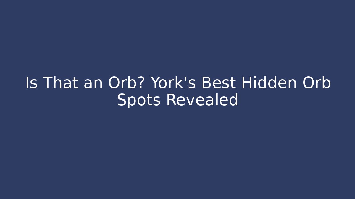 Is That an Orb? York's Best Hidden Orb Spots Revealed - Celivion
