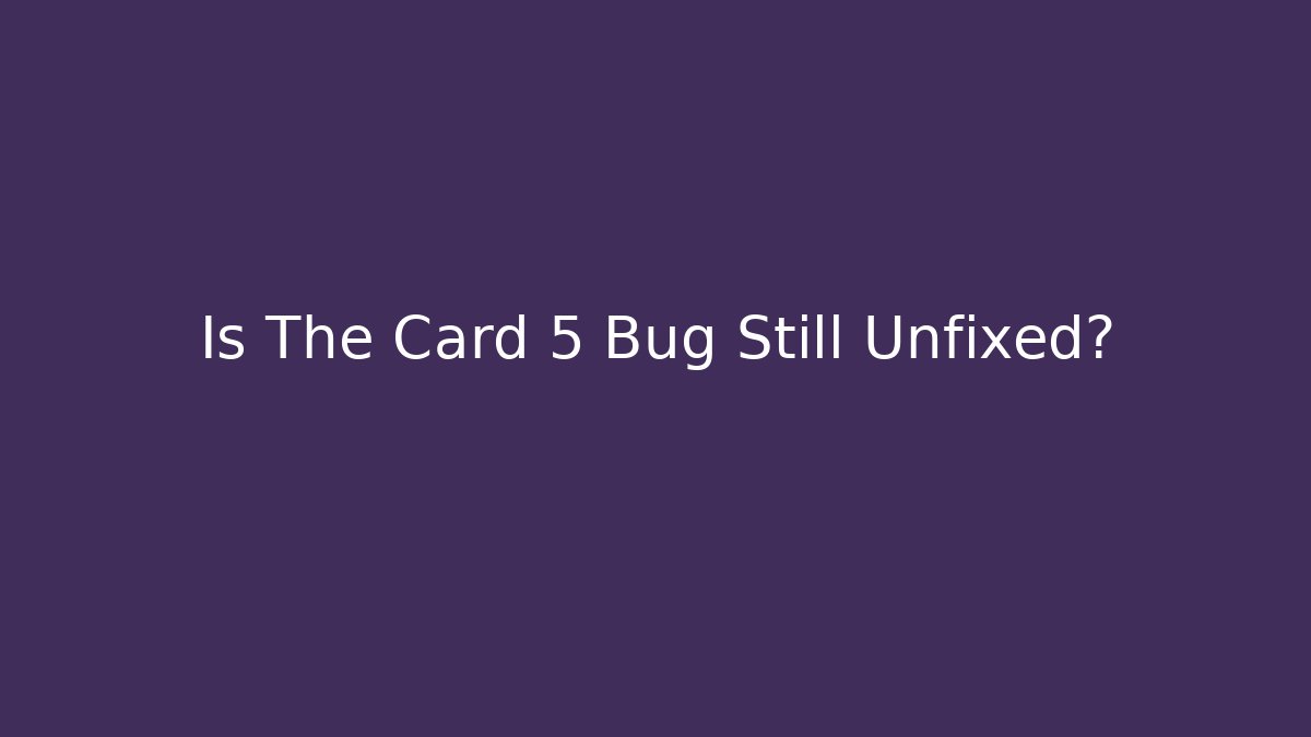 Is The Card 5 Bug Still Unfixed?