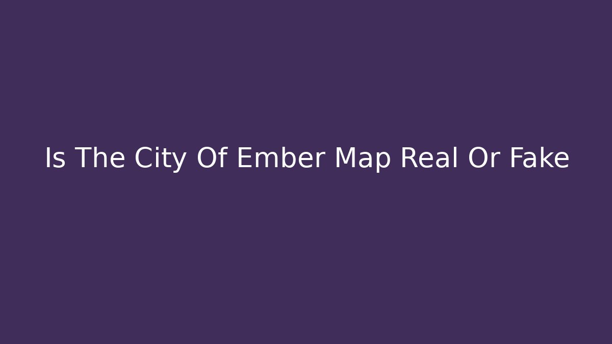 Is The City Of Ember Map Real Or Fake