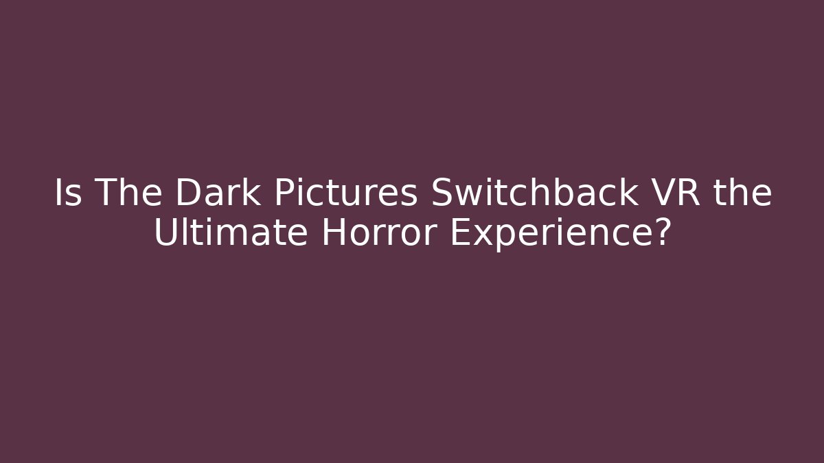 Is The Dark Pictures Switchback VR the Ultimate Horror Experience? - Celivion