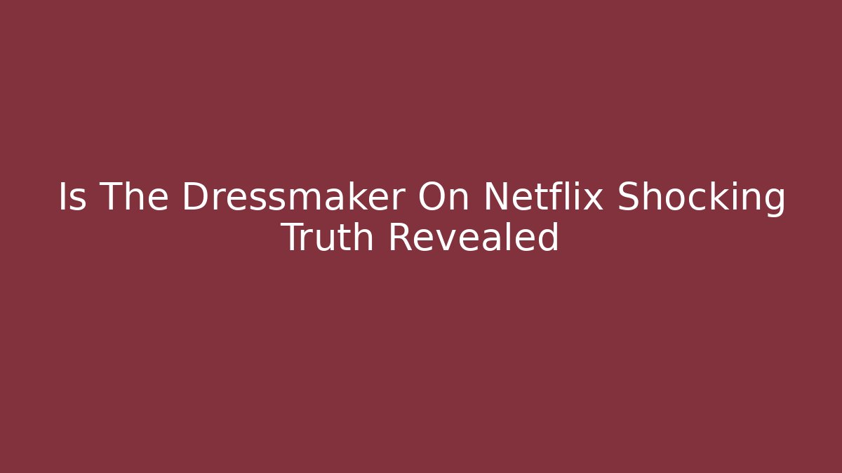 Is The Dressmaker On Netflix Shocking Truth Revealed