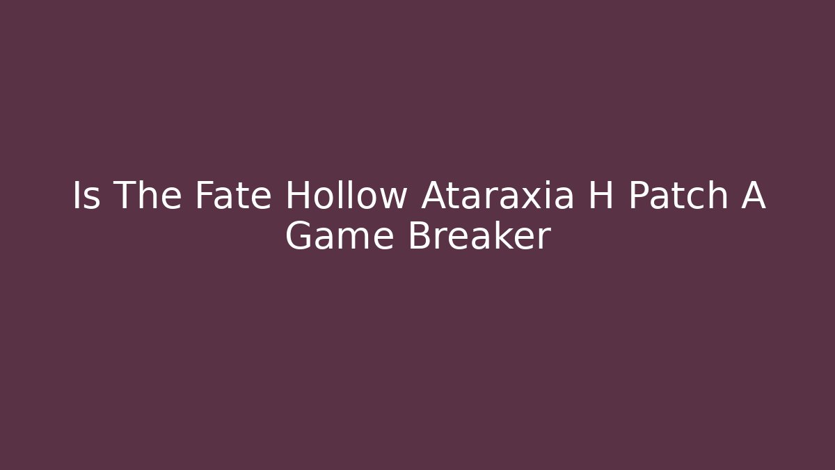 Is The Fate Hollow Ataraxia H Patch A Game Breaker - Celivion